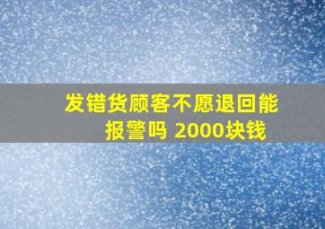 发错货顾客不愿退回能报警吗 2000块钱